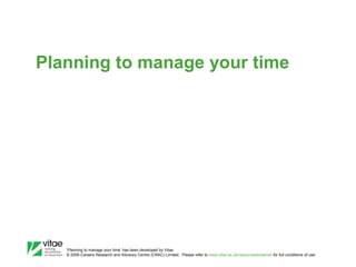 Planning to manage your time

‛Planning to manage your time’ has been developed by Vitae
© 2009 Careers Research and Advisory Centre (CRAC) Limited. Please refer to www.vitae.ac.uk/resourcedisclaimer for full conditions of use.

 