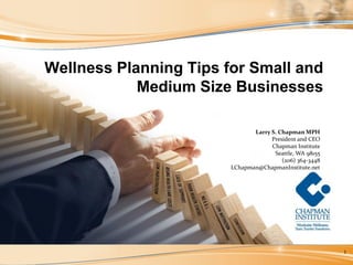 Wellness Planning Tips for Small and
            Medium Size Businesses

                               Larry S. Chapman MPH
                                     President and CEO
                                     Chapman Institute
                                      Seattle, WA 98155
                                         (206) 364-3448
                        LChapman@ChapmanInstitute.net




                                                          1
 