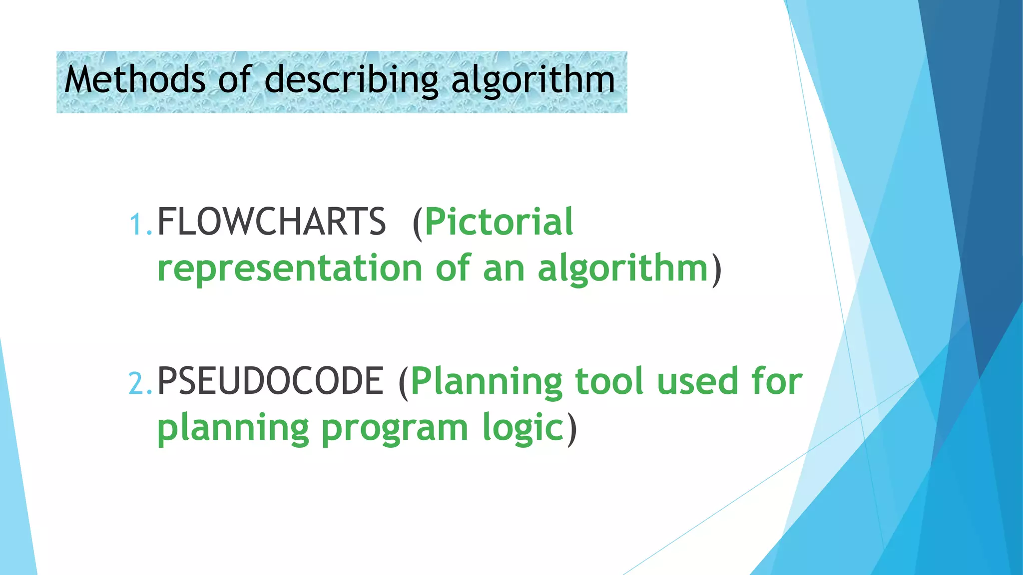 Methods of describing algorithm
1.FLOWCHARTS (Pictorial
representation of an algorithm)
2.PSEUDOCODE (Planning tool used for
planning program logic)
 