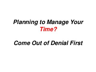 Planning to Manage Your
Time?
Come Out of Denial First
 