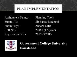 Assignment Name:- Planning Tools
Submit To:- Sir Fahad Maqbool
Submit By:- Zunera Latif
Roll No:- 27860 (1.5 year)
Registration No:- 2017-GCUF-
Government College University
Faisalabad
PLAN IMPLEMENTATION
 