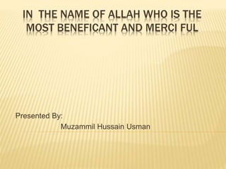 IN THE NAME OF ALLAH WHO IS THE
MOST BENEFICANT AND MERCI FUL
Presented By:
Muzammil Hussain Usman
 