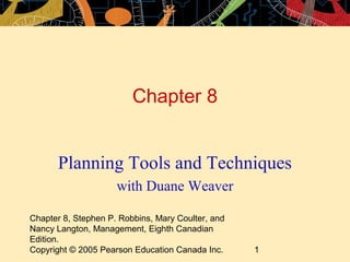 Chapter 8 
Planning Tools and Techniques 
with Duane Weaver 
Chapter 8, Stephen P. Robbins, Mary Coulter, and 
Nancy Langton, Management, Eighth Canadian 
Edition. 
Copyright © 2005 Pearson Education Canada Inc. 1 
 