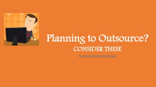 Planning to Outsource?
CONSIDER THESE
Re-arranged by Maryann Farrugia
 