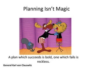 Planning Isn’t Magic




    A plan which succeeds is bold, one which fails is
                       reckless.
General Karl von Clauswitz
 