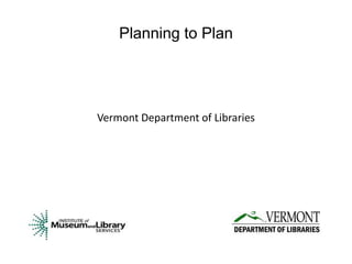 Planning to Plan




Vermont Department of Libraries
 