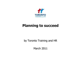 Planning to succeed  by Toronto Training and HR  March 2011 