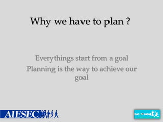 Why we have to plan ?


   Everythings start from a goal
Planning is the way to achieve our
               goal
 