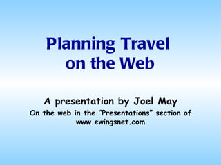 Planning Travel  on the Web A presentation by Joel May On the web in the “Presentations” section of www.ewingsnet.com 