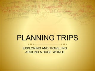PLANNING TRIPS
EXPLORING AND TRAVELING
AROUND A HUGE WORLD
 