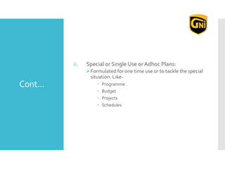 Cont…
ii. Special or Single Use or Adhoc Plans:
Formulated for one time use or to tackle the special
situation. Like-
 Programme
 Budget
 Projects
 Schedules
 