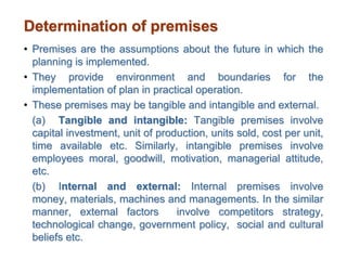 Determination of premises
• Premises are the assumptions about the future in which the
planning is implemented.
• They pro...