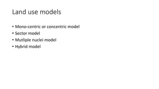 Land use models
• Mono-centric or concentric model
• Sector model
• Mutliple nuclei model
• Hybrid model
 