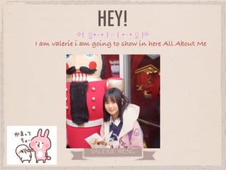 HEY!
VALERIE WENG
I am valerie i am going to show in here All About Me
✧( ◌ु •⌄• )◞◟( •⌄• ◌ू )✧
 