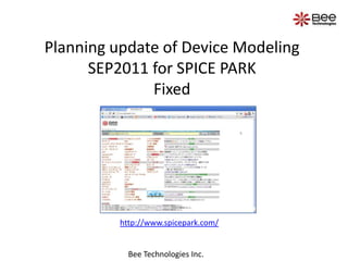 Planning update of Device Modeling
      SEP2011 for SPICE PARK
              Fixed




          http://www.spicepark.com/


            Bee Technologies Inc.
 