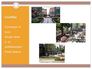 Curitiba
Conversion of
busy
though -fares
in -to
pedestrianized
Public Spaces
 