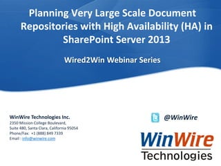 Planning Very Large Scale Document
Repositories with High Availability (HA) in
SharePoint Server 2013
Wired2Win Webinar Series

WinWire Technologies Inc.
2350 Mission College Boulevard,
Suite 480, Santa Clara, California 95054
Phone/Fax: +1 (888) 849 7339
Email : info@winwire.com

WinWire Technologies, Inc. Confidential

© 2010 WinWire Technologies

@WinWire

 