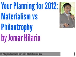 Your Planning for 2012:
Materialism vs
Philantrophy
by Jomar Hilario
© 2012 jomarhilario.com Learn More Online Marketing Now
   11/17/11                                               1
 