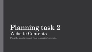 Planning task 2
Website Contents
Plan the production of your magazine's website.
 