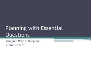 Planning with Essential
Questions
Imagine Prep at Surprise
John Buzzard
 
