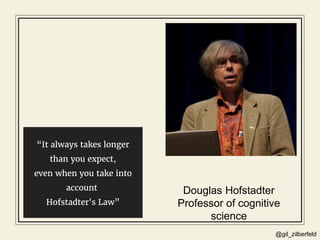 @gil_zilberfeld
“It always takes longer
than you expect,
even when you take into
account
Hofstadter's Law”
Douglas Hofstad...