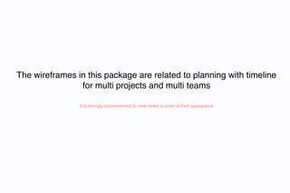 The wireframes in this package are related to planning with timeline
                for multi projects and multi teams

                It is strongly recommended to view slides in order of their appearance
 