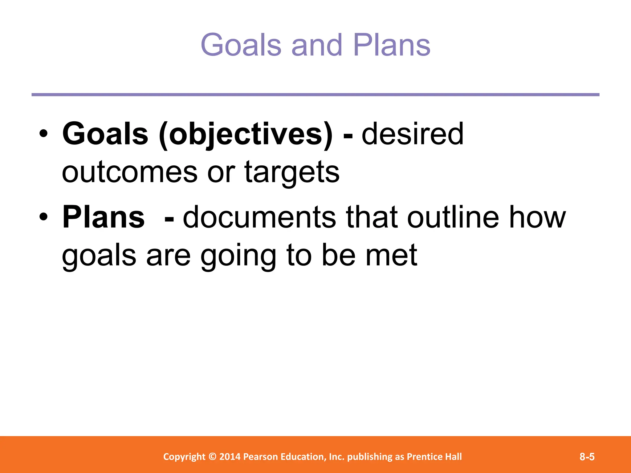 Copyright © 2012 Pearson Education,
Inc. Publishing as Prentice Hall
Copyright © 2014 Pearson Education, Inc. publishing as Prentice Hall 8-5
Goals and Plans
• Goals (objectives) - desired
outcomes or targets
• Plans - documents that outline how
goals are going to be met
 