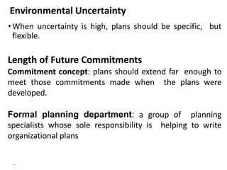 Copyright © 2018 Pearson Education, Ltd. All Rights Reserved
Environmental Uncertainty
•When uncertainty is high, plans should be specific, but
flexible.
Length of Future Commitments
Commitment concept: plans should extend far enough to
meet those commitments made when the plans were
developed.
Formal planning department: a group of planning
specialists whose sole responsibility is helping to write
organizational plans
 