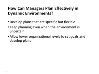 Copyright © 2018 Pearson Education, Ltd. All Rights Reserved
How Can Managers Plan Effectively in
Dynamic Environments?
•Develop plans that are specific but flexible
•Keep planning even when the environment is
uncertain
•Allow lower organizational levels to set goals and
develop plans
 