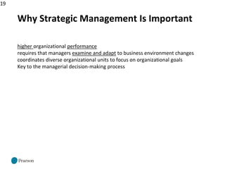 19
Why Strategic Management Is Important
higher organizational performance
requires that managers examine and adapt to business environment changes
coordinates diverse organizational units to focus on organizational goals
Key to the managerial decision-making process
 