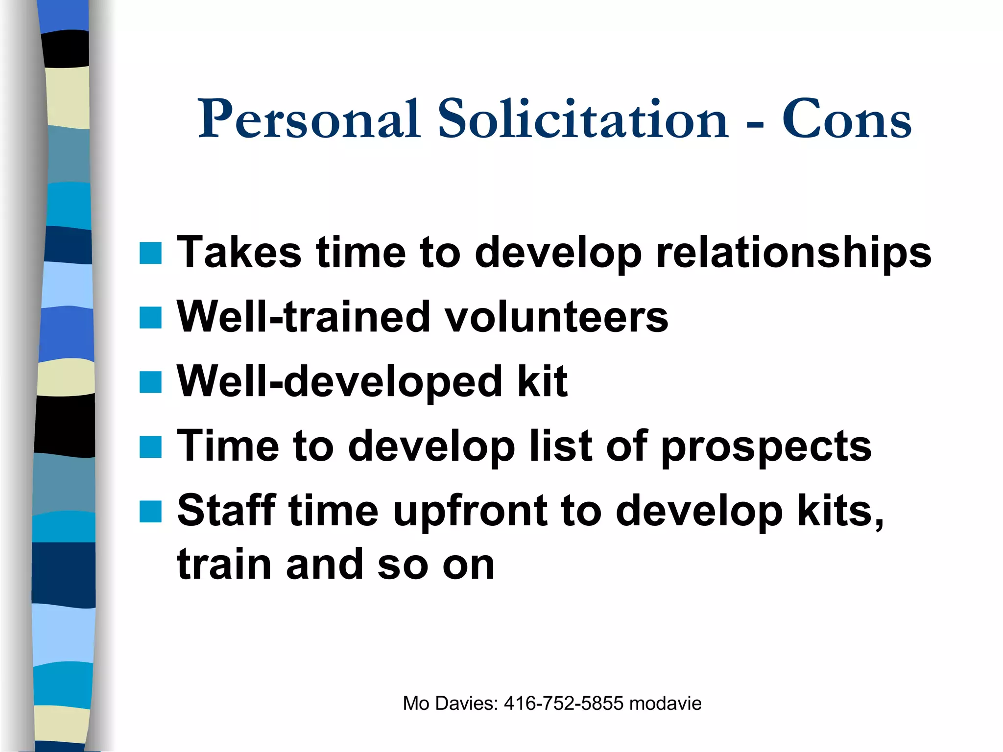 Personal Solicitation - Cons Takes time to develop relationships Well-trained volunteers Well-developed kit Time to develop list of prospects Staff time upfront to develop kits, train and so on 