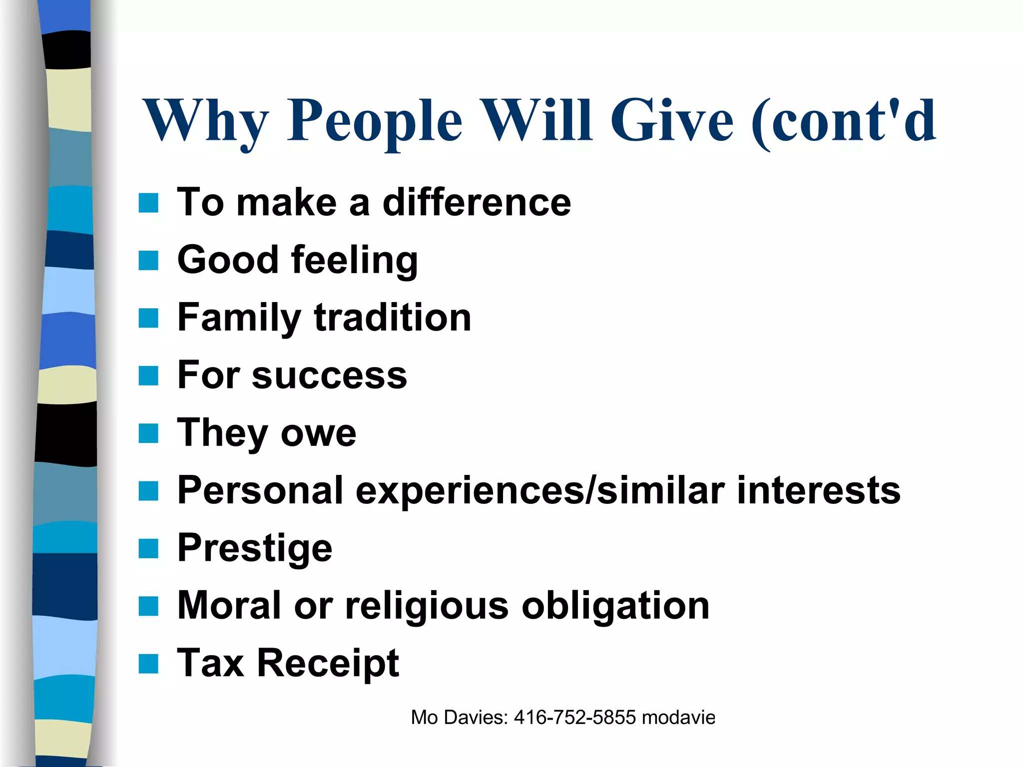 Why People Will Give (cont'd To make a difference Good feeling Family tradition For success They owe Personal experiences/similar interests Prestige Moral or religious obligation Tax Receipt 
