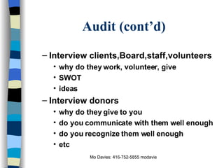 Audit (cont’d) Interview clients,Board,staff,volunteers why do they work, volunteer, give SWOT  ideas Interview donors why do they give to you do you communicate with them well enough do you recognize them well enough etc 