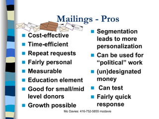 Mailings - Pros Cost-effective Time-efficient Repeat requests Fairly personal Measurable Education element Good for small/mid level donors Growth possible Segmentation leads to more personalization Can be used for “political” work (un)designated money Can test   Fairly quick response 