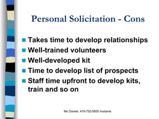 Personal Solicitation - Cons Takes time to develop relationships Well-trained volunteers Well-developed kit Time to develop list of prospects Staff time upfront to develop kits, train and so on 
