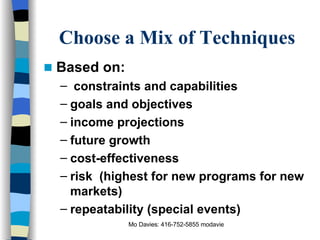 Choose a Mix of Techniques Based on: constraints and capabilities goals and objectives income projections future growth cost-effectiveness risk  (highest for new programs for new markets) repeatability (special events) 