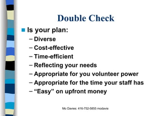 Double Check Is your plan: Diverse Cost-effective Time-efficient Reflecting your needs Appropriate for you volunteer power Appropriate for the time your staff has “ Easy” on upfront money 