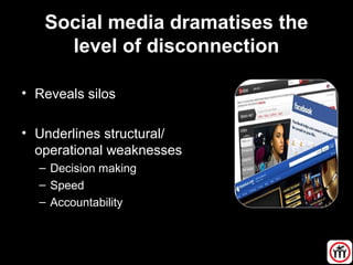 Social media dramatises the
level of disconnection
• Reveals silos
• Underlines structural/
operational weaknesses
– Decision making
– Speed
– Accountability
 