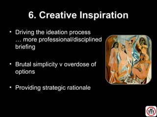 6. Creative Inspiration
• Driving the ideation process
… more professional/disciplined
briefing
• Brutal simplicity v overdose of
options
• Providing strategic rationale
 