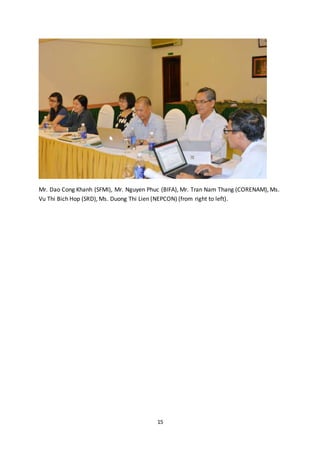 15
Mr. Dao Cong Khanh (SFMI), Mr. Nguyen Phuc (BIFA), Mr. Tran Nam Thang (CORENAM), Ms.
Vu Thi Bich Hop (SRD), Ms. Duong Thi Lien (NEPCON) (from right to left).
 
