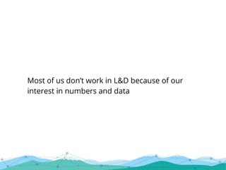 Most of us don’t work in L&D because of our
interest in numbers and data
 