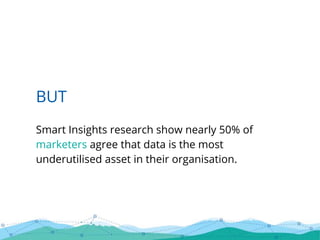 BUT
Smart Insights research show nearly 50% of
marketers agree that data is the most
underutilised asset in their organisation.
 
