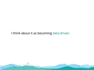 I think about it as becoming data driven
 