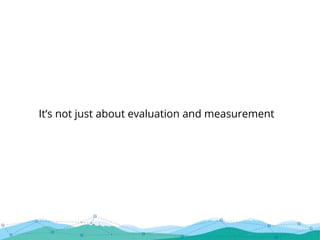 It’s not just about evaluation and measurement
 