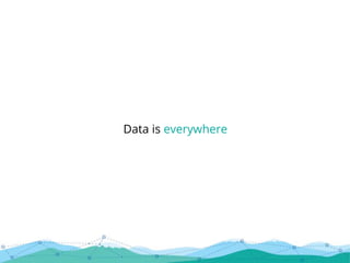 Data is everywhere
 