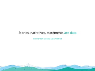 Stories, narratives, statements are data
Brinkerhoff success case method
 