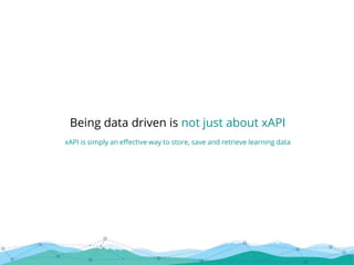 Being data driven is not just about xAPI
xAPI is simply an effective way to store, save and retrieve learning data
 