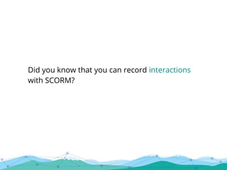 Did you know that you can record interactions
with SCORM?
 