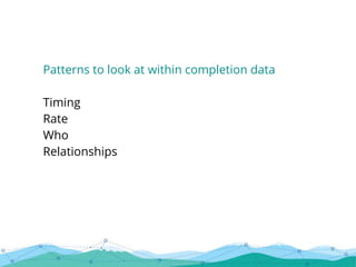 Patterns to look at within completion data
Timing
Rate
Who
Relationships
 