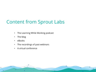 • The Learning While Working podcast
• The blog
• eBooks
• The recordings of past webinars
• A virtual conference
Content from Sprout Labs
 